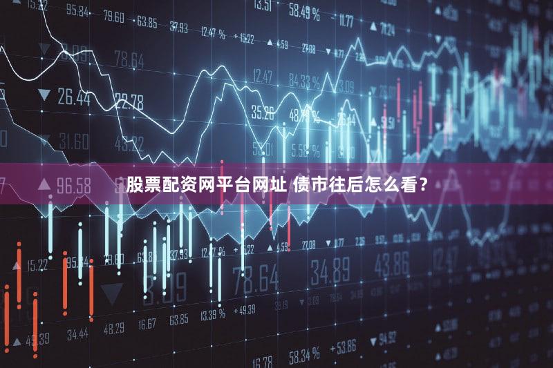 股票配资网平台网址 债市往后怎么看？