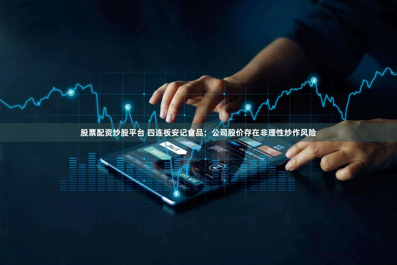 股票配资炒股平台 四连板安记食品：公司股价存在非理性炒作风险