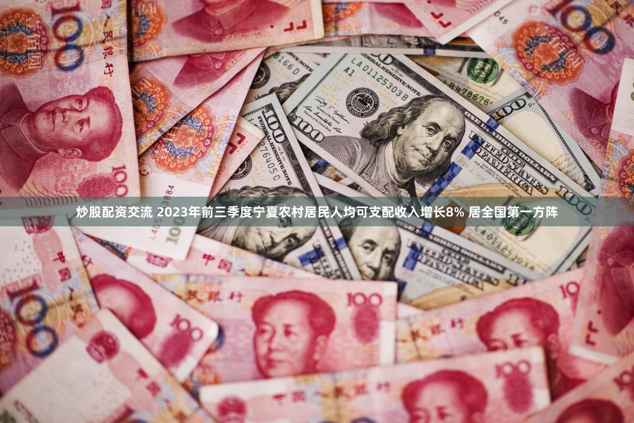 炒股配资交流 2023年前三季度宁夏农村居民人均可支配收入增长8% 居全国第一方阵