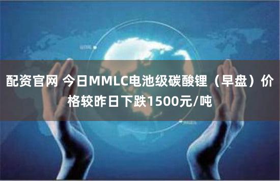 配资官网 今日MMLC电池级碳酸锂（早盘）价格较昨日下跌1500元/吨