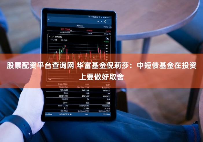 股票配资平台查询网 华富基金倪莉莎:中短债基金在投资上要做好取舍