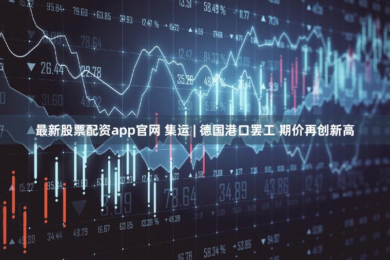 最新股票配资app官网 集运 | 德国港口罢工 期价再创新高