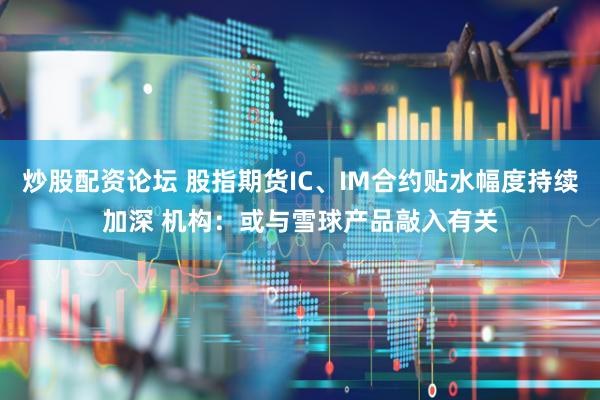 炒股配资论坛 股指期货IC、IM合约贴水幅度持续加深 机构:或与雪球产品敲入有关