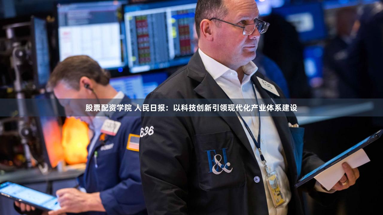 股票配资学院 人民日报：以科技创新引领现代化产业体系建设