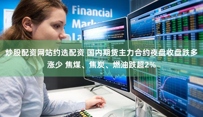 炒股配资网站约选配资 国内期货主力合约夜盘收盘跌多涨少 焦煤、焦炭、燃油跌超2%