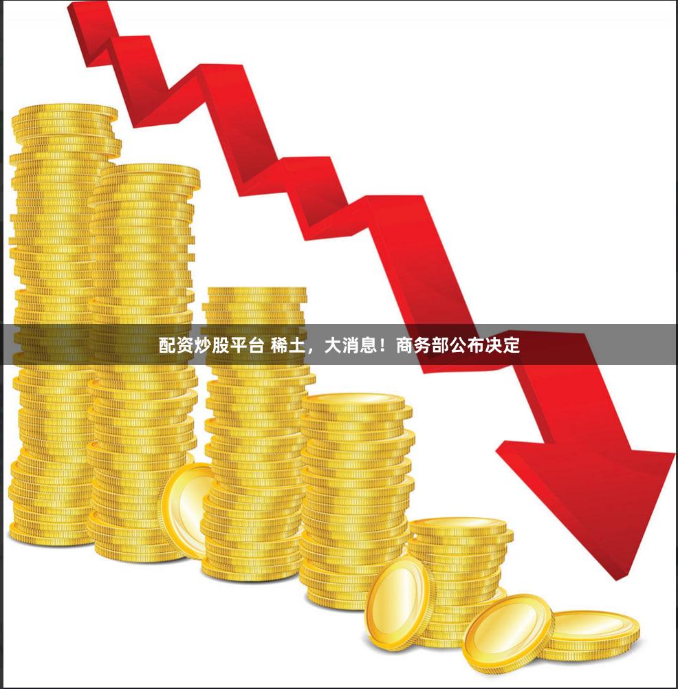 配资炒股平台 稀土,大消息!商务部公布决定