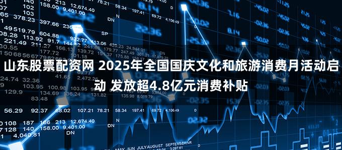 山东股票配资网 2025年全国国庆文化和旅游消费月活动启动 发放超4.8亿元消费补贴