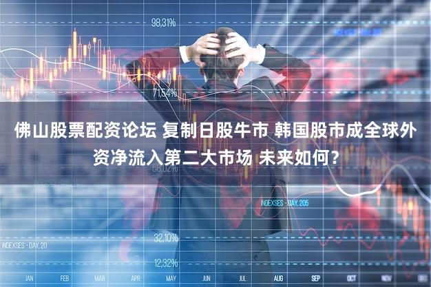 佛山股票配资论坛 复制日股牛市 韩国股市成全球外资净流入第二大市场 未来如何？