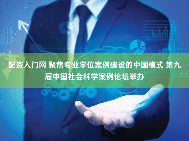 配资入门网 聚焦专业学位案例建设的中国模式 第九届中国社会科学案例论坛举办