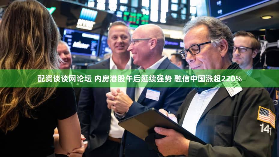 配资谈谈网论坛 内房港股午后延续强势 融信中国涨超220%