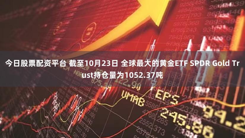 今日股票配资平台 截至10月23日 全球最大的黄金ETF SPDR Gold Trust持仓量为1052.37吨