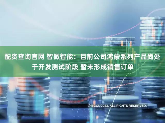 配资查询官网 智微智能：目前公司鸿蒙系列产品尚处于开发测试阶段 暂未形成销售订单