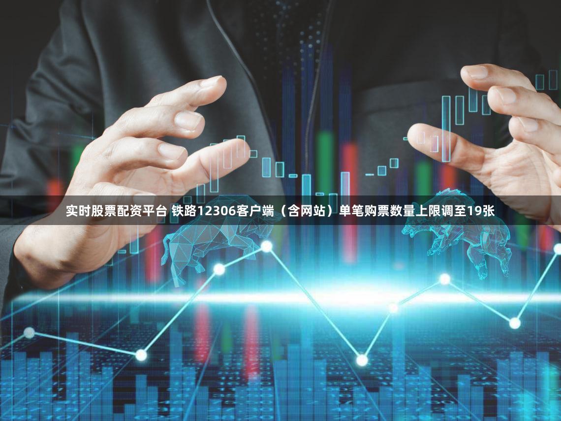 实时股票配资平台 铁路12306客户端（含网站）单笔购票数量上限调至19张