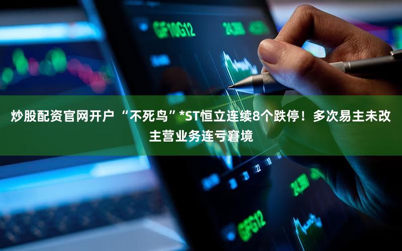 炒股配资官网开户 “不死鸟”*ST恒立连续8个跌停！多次易主未改主营业务连亏窘境