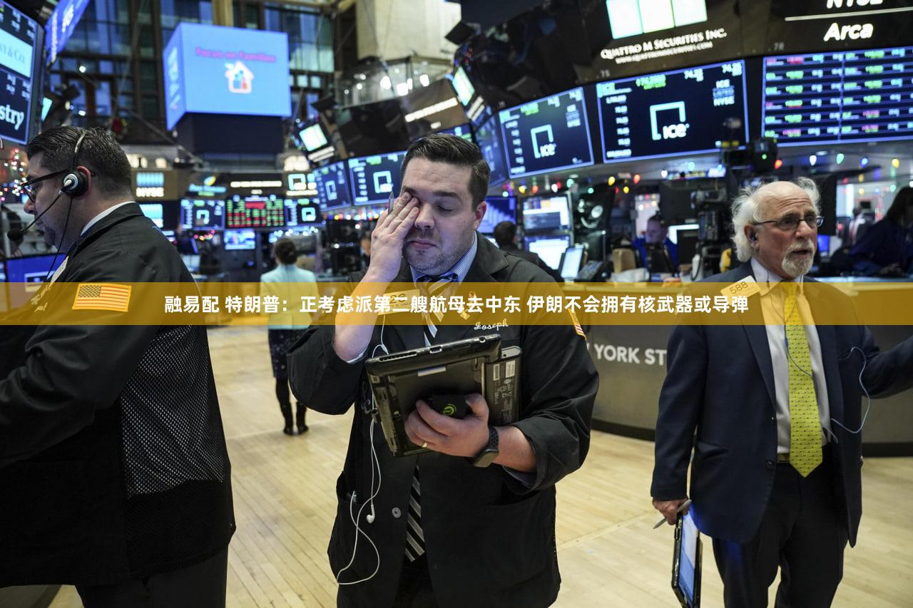 融易配 特朗普：正考虑派第二艘航母去中东 伊朗不会拥有核武器或导弹