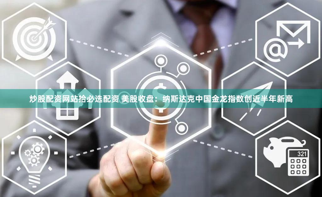 炒股配资网站拾必选配资 美股收盘：纳斯达克中国金龙指数创近半年新高