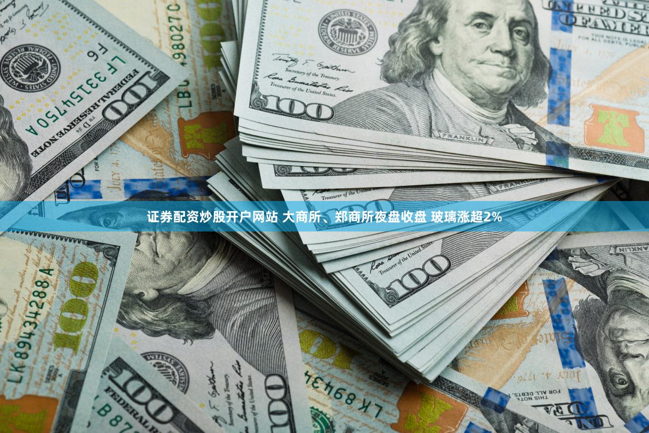 证券配资炒股开户网站 大商所、郑商所夜盘收盘 玻璃涨超2%