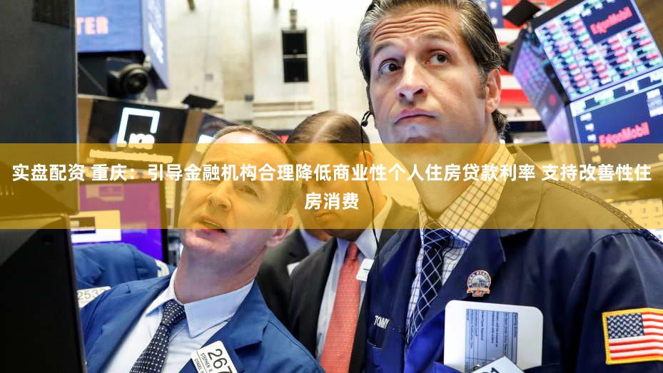实盘配资 重庆：引导金融机构合理降低商业性个人住房贷款利率 支持改善性住房消费