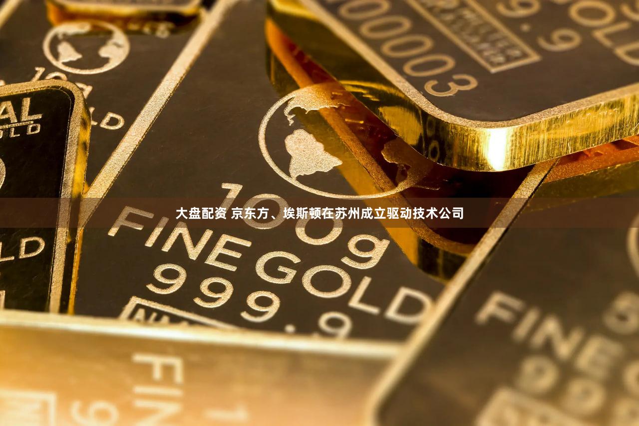 大盘配资 京东方、埃斯顿在苏州成立驱动技术公司