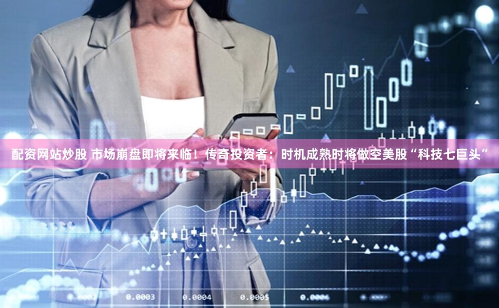 配资网站炒股 市场崩盘即将来临！传奇投资者：时机成熟时将做空美股“科技七巨头”