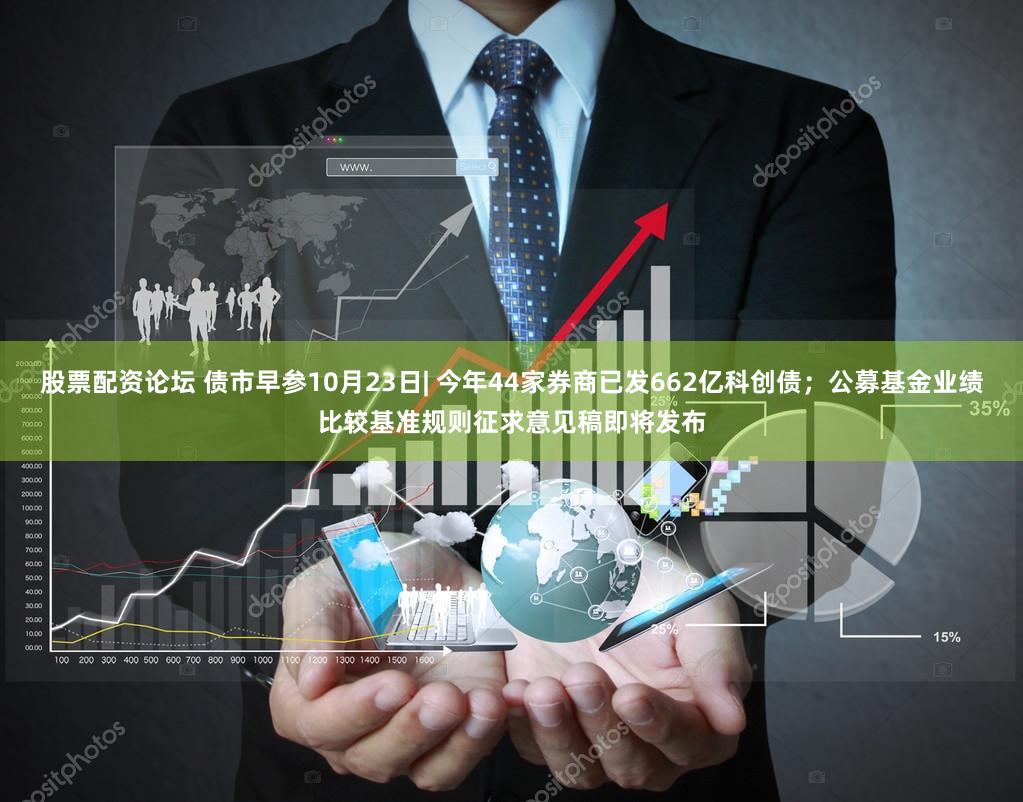 股票配资论坛 债市早参10月23日| 今年44家券商已发662亿科创债；公募基金业绩比较基准规则征求意见稿即将发布