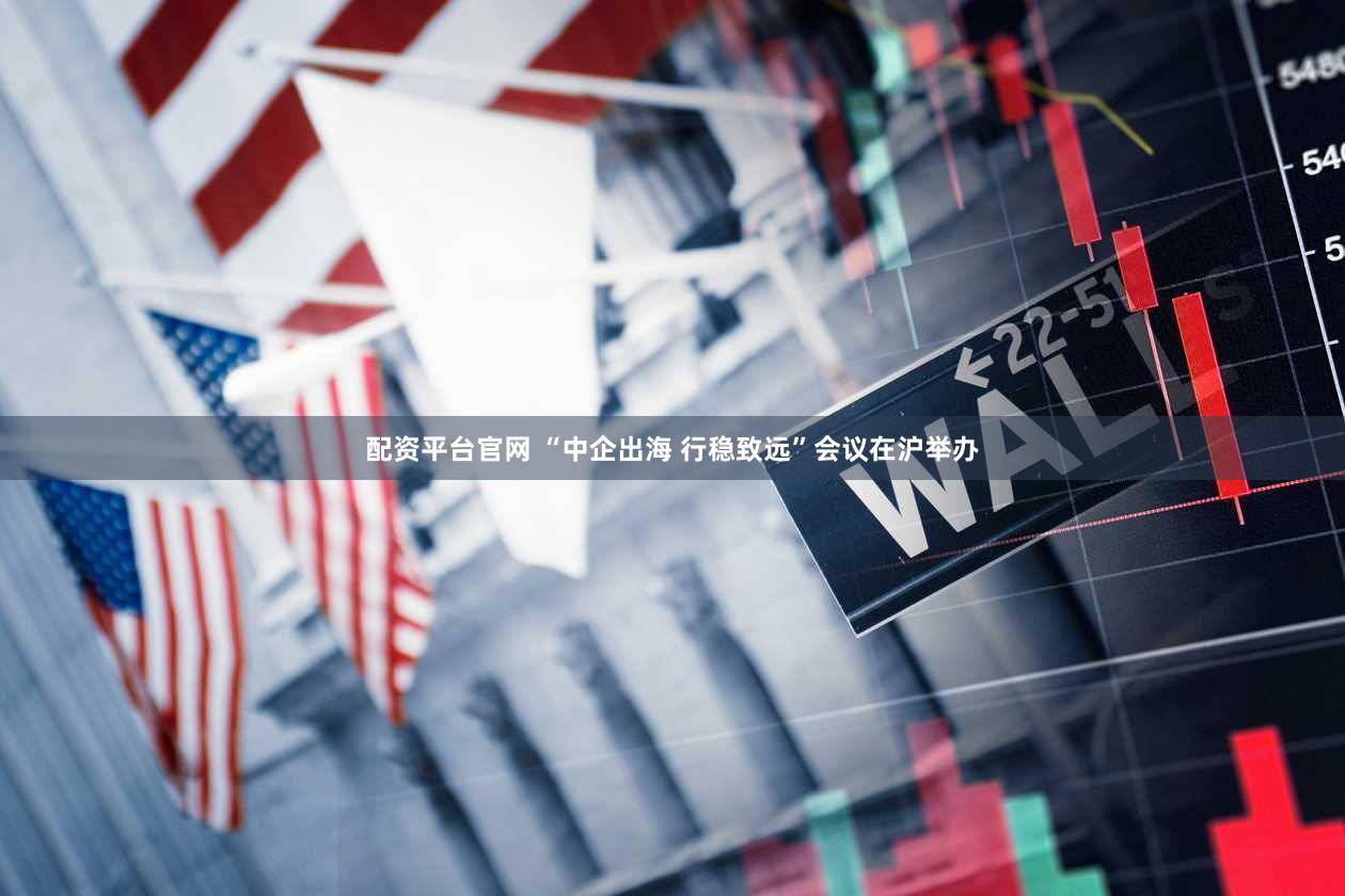 配资平台官网 “中企出海 行稳致远”会议在沪举办
