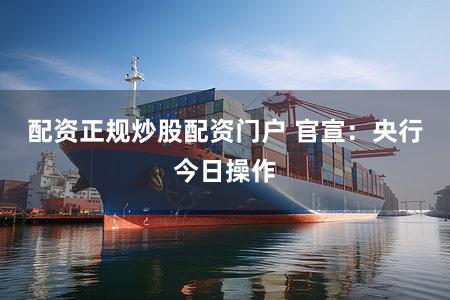 配资正规炒股配资门户 官宣：央行今日操作