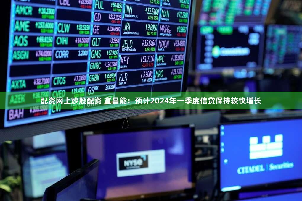 配资网上炒股配资 宣昌能:预计2024年一季度信贷保持较快增长