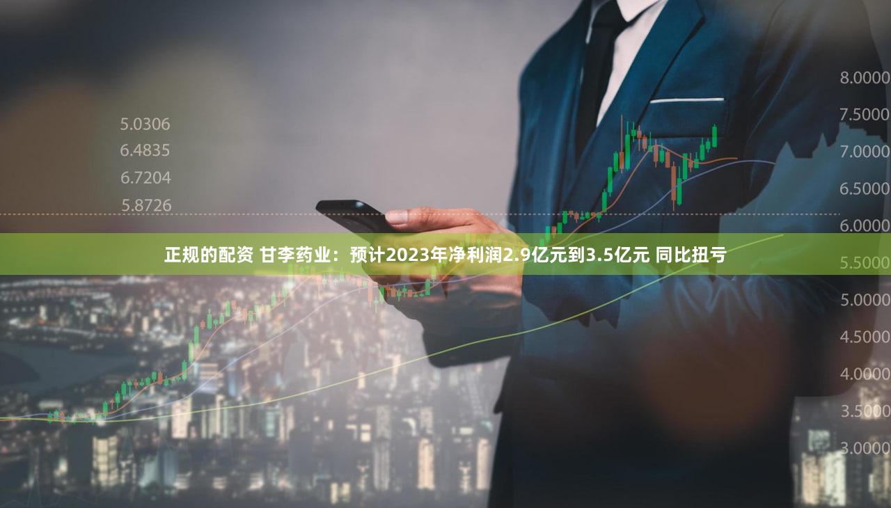 正规的配资 甘李药业:预计2023年净利润2.9亿元到3.5亿元 同比扭亏
