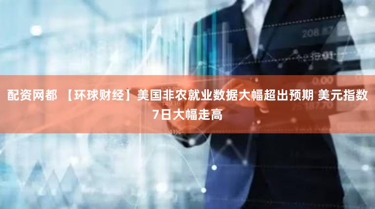 配资网都 【环球财经】美国非农就业数据大幅超出预期 美元指数7日大幅走高