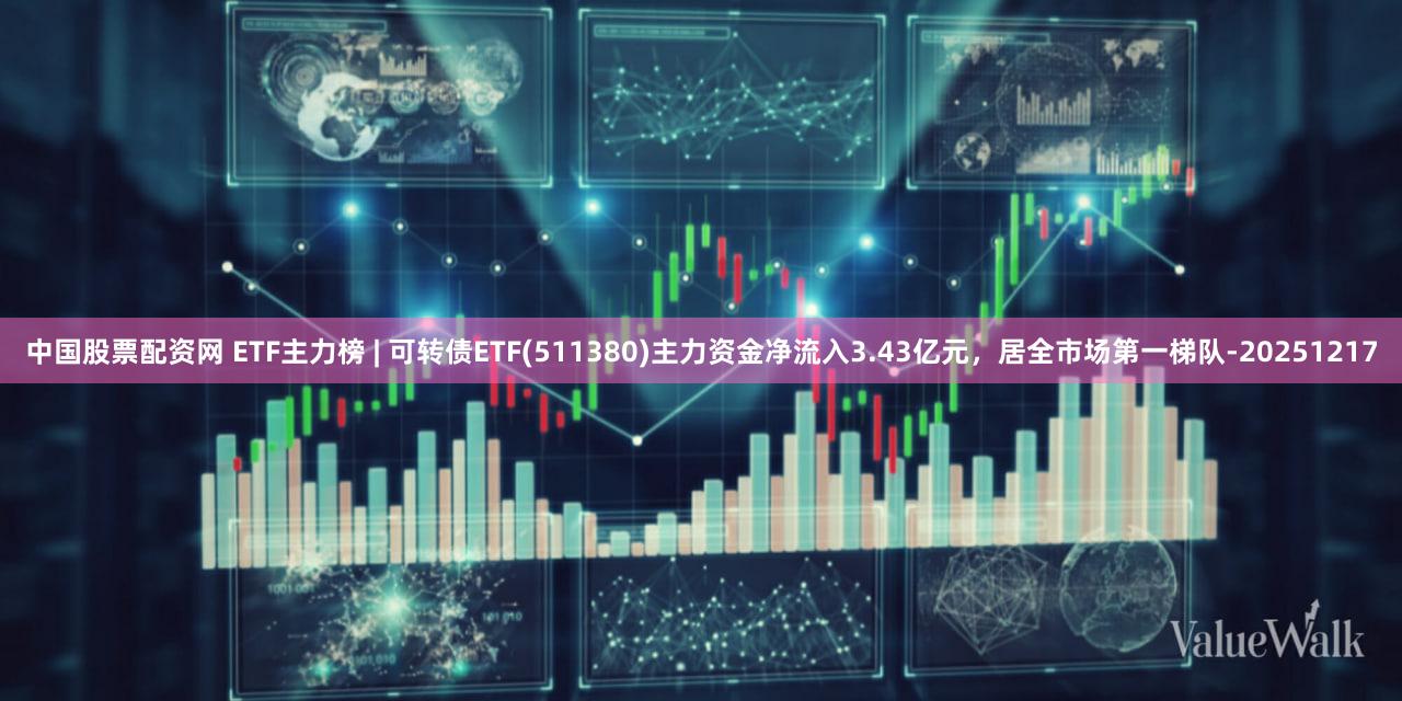 中国股票配资网 ETF主力榜 | 可转债ETF(511380)主力资金净流入3.43亿元,居全市场第一梯队-20251217
