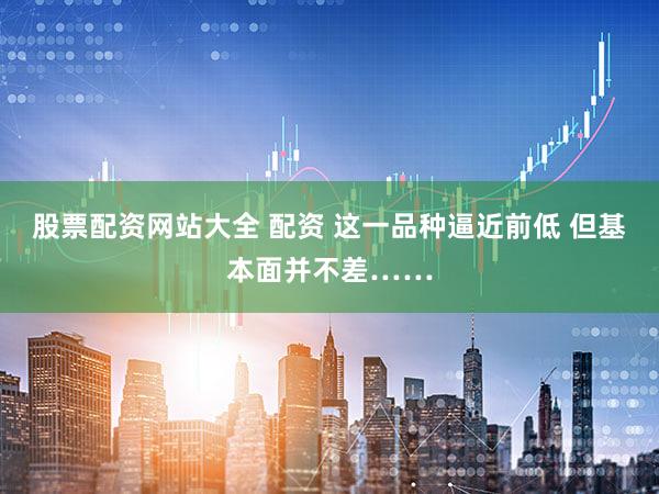 股票配资网站大全 配资 这一品种逼近前低 但基本面并不差……