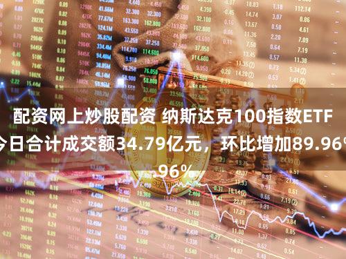 配资网上炒股配资 纳斯达克100指数ETF今日合计成交额34.79亿元，环比增加89.96%