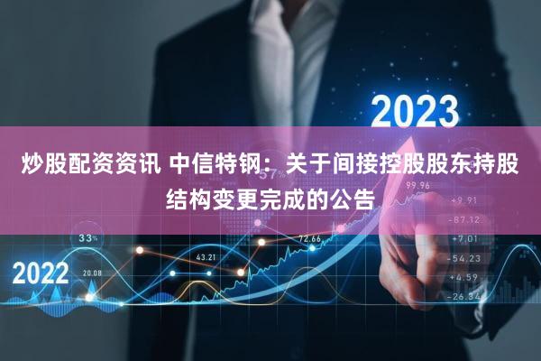 炒股配资资讯 中信特钢：关于间接控股股东持股结构变更完成的公告