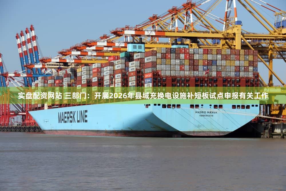 实盘配资网站 三部门：开展2026年县域充换电设施补短板试点申报有关工作