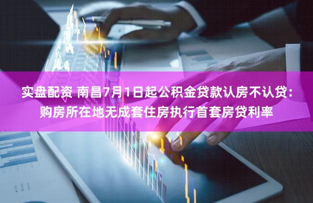 实盘配资 南昌7月1日起公积金贷款认房不认贷：购房所在地无成套住房执行首套房贷利率