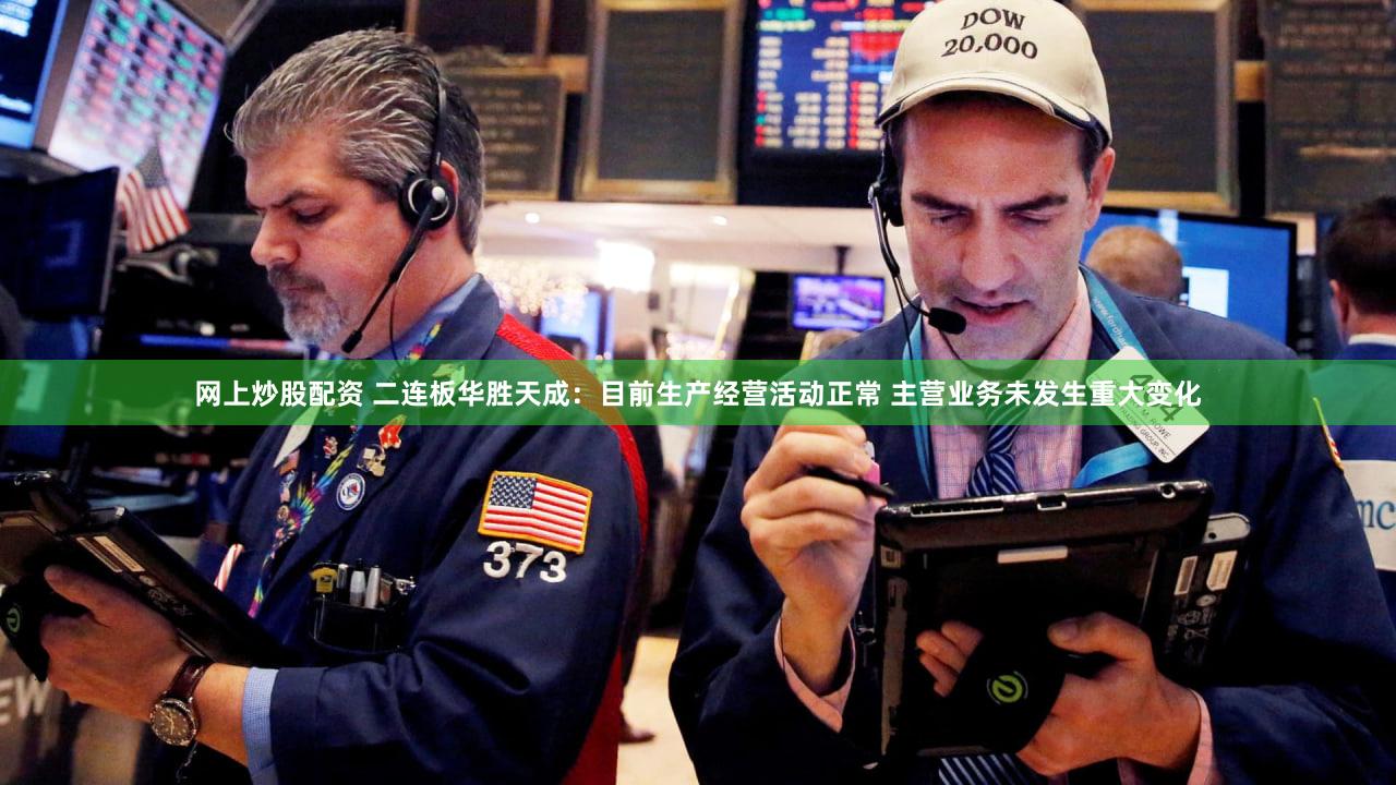 网上炒股配资 二连板华胜天成：目前生产经营活动正常 主营业务未发生重大变化