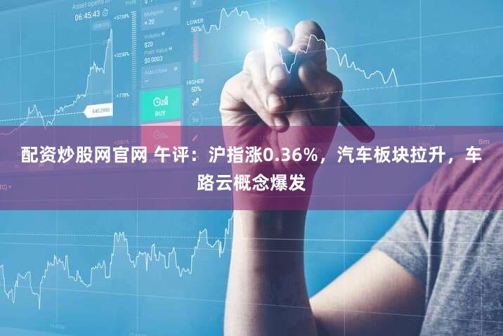 配资炒股网官网 午评：沪指涨0.36%，汽车板块拉升，车路云概念爆发