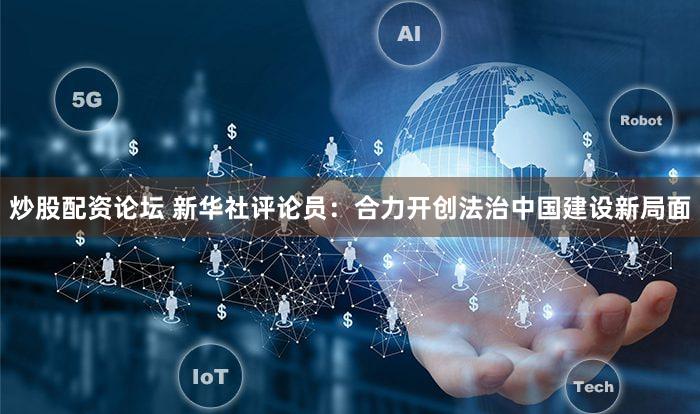 炒股配资论坛 新华社评论员:合力开创法治中国建设新局面