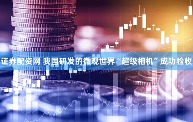 证券配资网 我国研发的微观世界“超级相机”成功验收