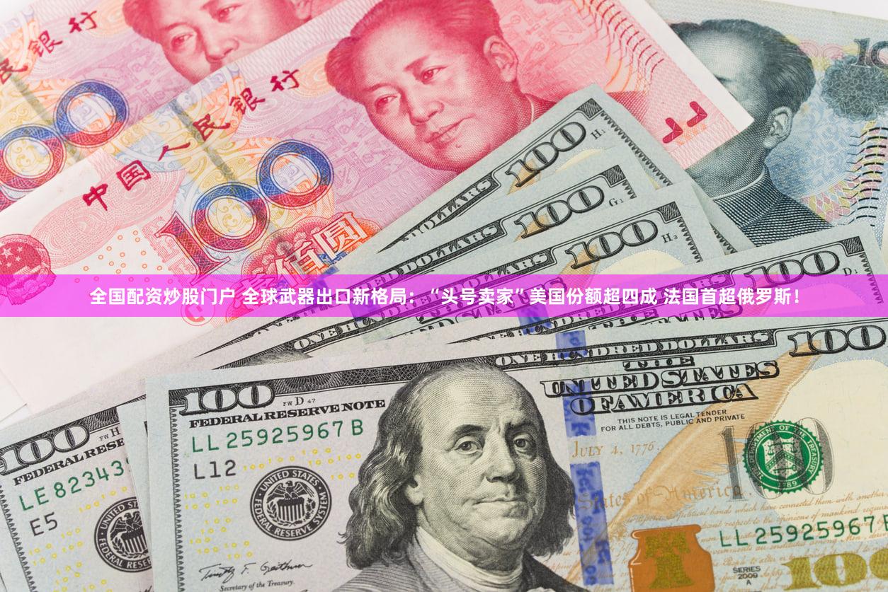 全国配资炒股门户 全球武器出口新格局：“头号卖家”美国份额超四成 法国首超俄罗斯！