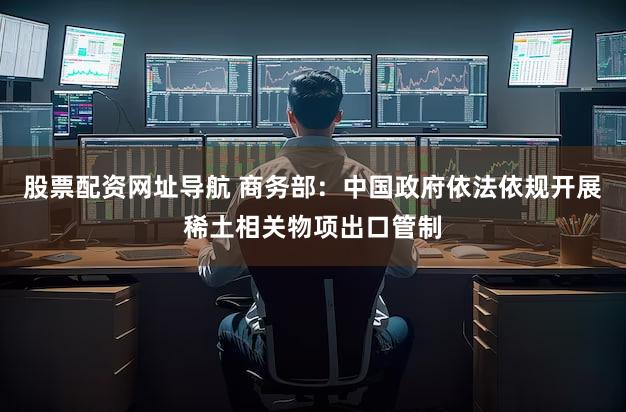 股票配资网址导航 商务部：中国政府依法依规开展稀土相关物项出口管制