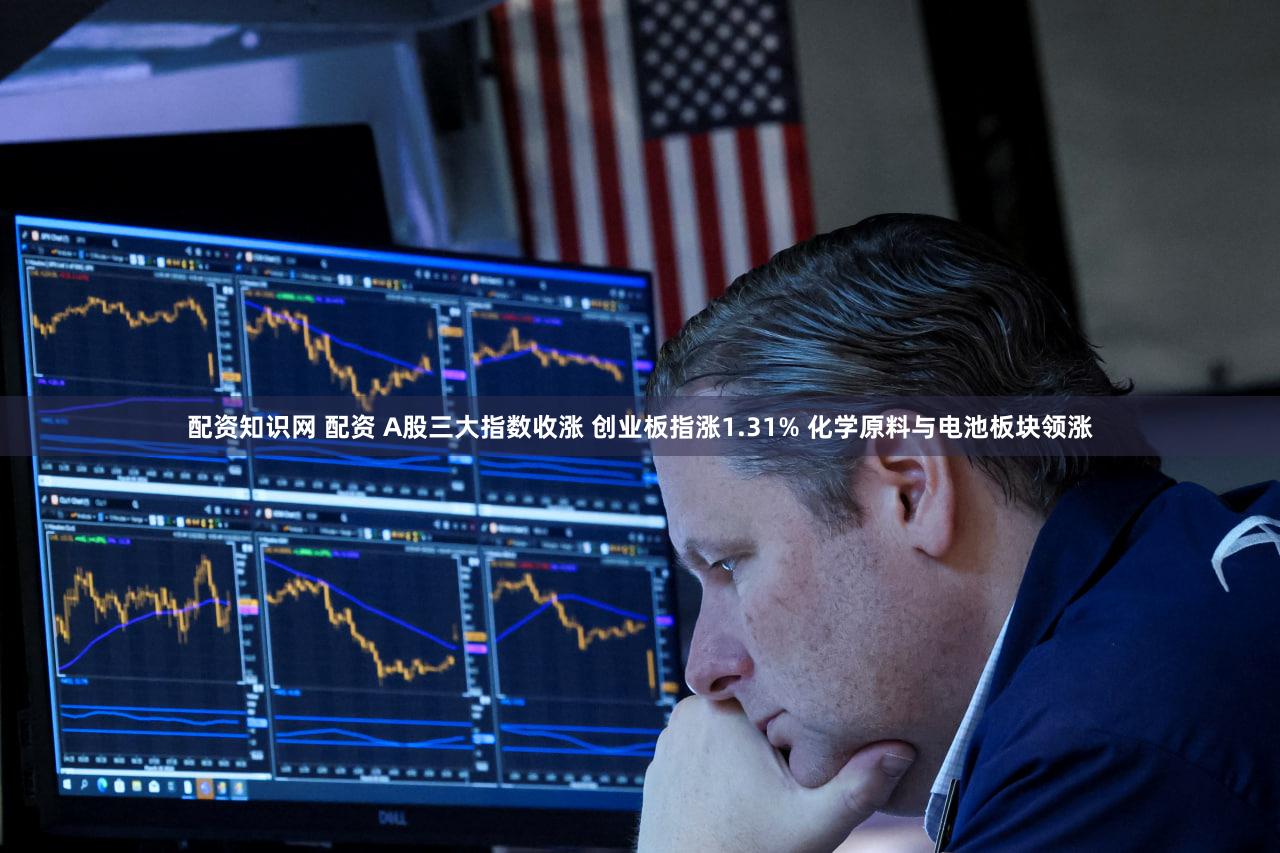 配资知识网 配资 A股三大指数收涨 创业板指涨1.31% 化学原料与电池板块领涨