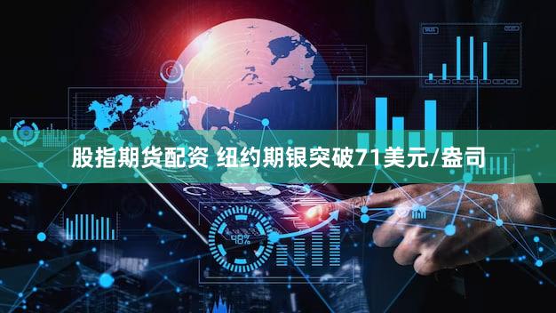 股指期货配资 纽约期银突破71美元/盎司