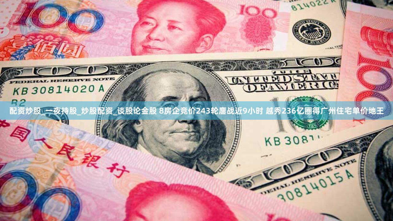 配资炒股_一夜持股_炒股配资_谈股论金股 8房企竞价243轮鏖战近9小时 越秀236亿圈得广州住宅单价地王