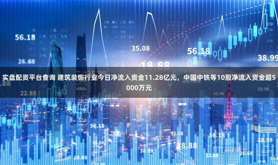 实盘配资平台查询 建筑装饰行业今日净流入资金11.28亿元,中国中铁等10股净流入资金超5000万元