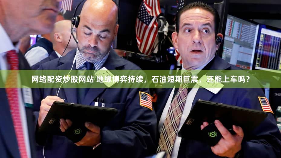 网络配资炒股网站 地缘博弈持续,石油短期巨震,还能上车吗?
