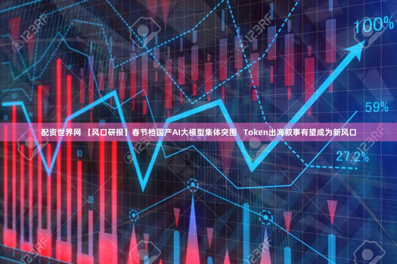 配资世界网 【风口研报】春节档国产AI大模型集体突围 Token出海叙事有望成为新风口