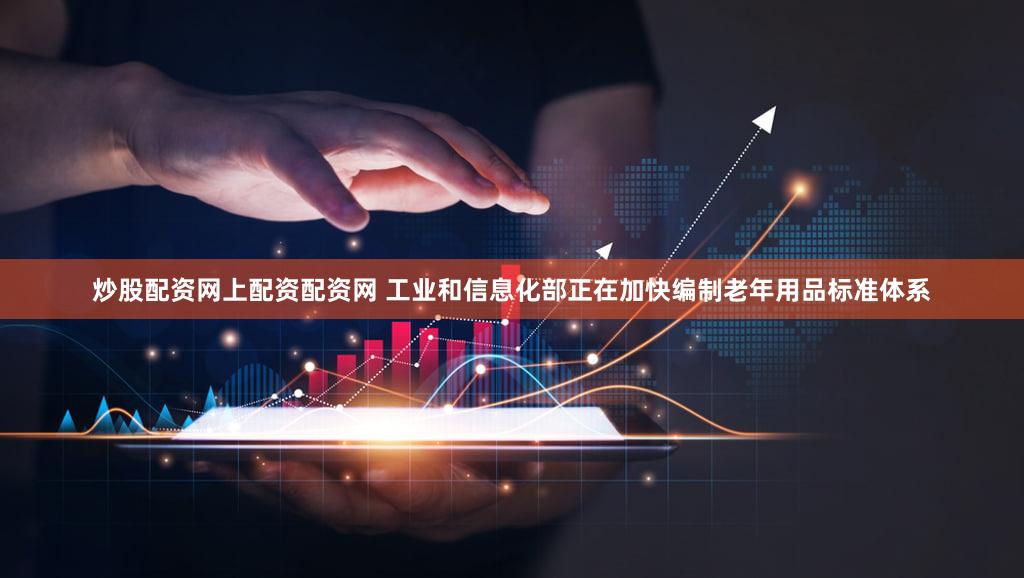 炒股配资网上配资配资网 工业和信息化部正在加快编制老年用品标准体系
