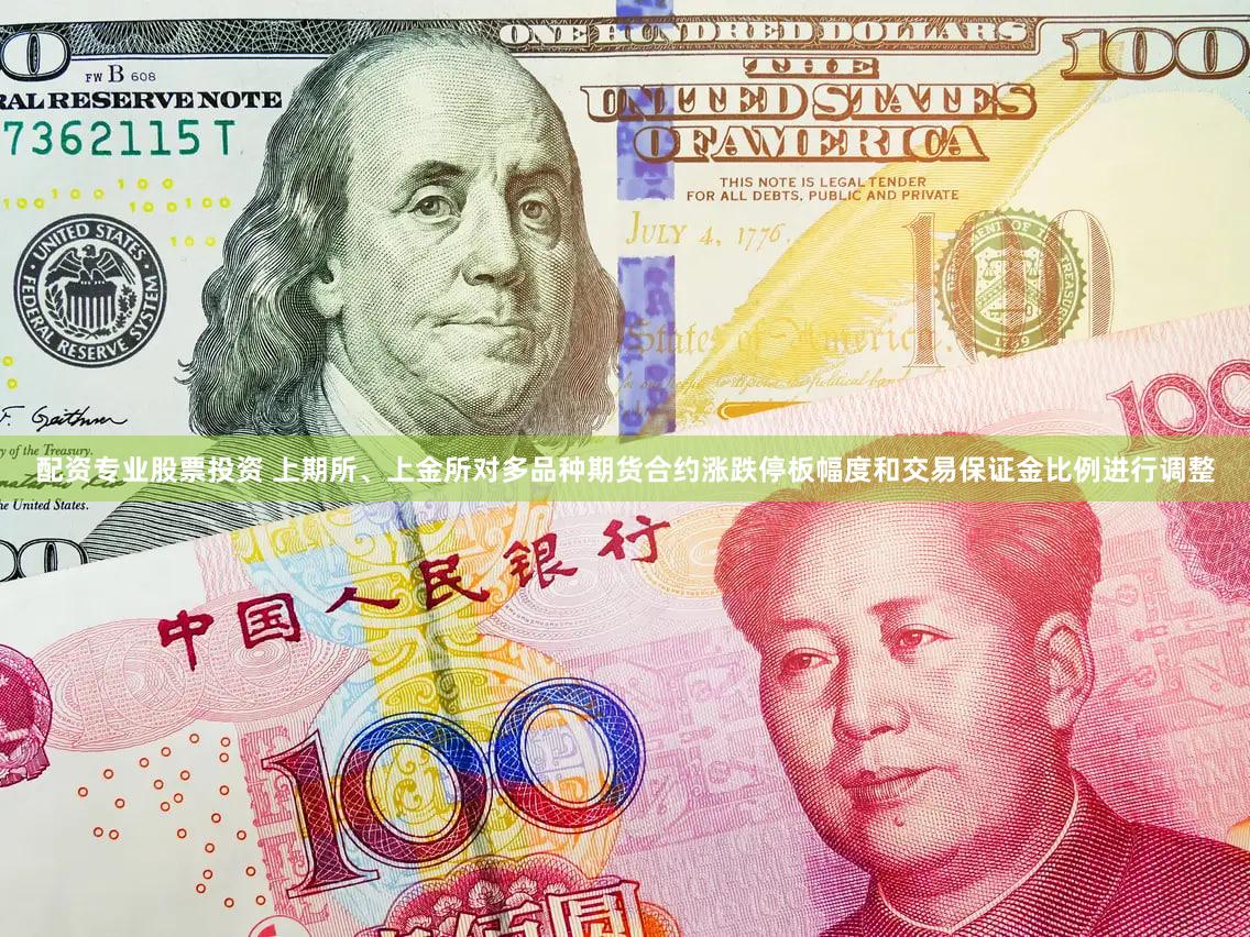 配资专业股票投资 上期所、上金所对多品种期货合约涨跌停板幅度和交易保证金比例进行调整